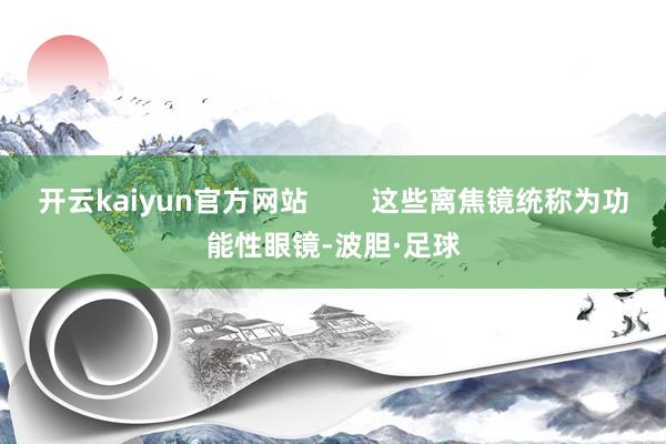 开云kaiyun官方网站        这些离焦镜统称为功能性眼镜-波胆·足球