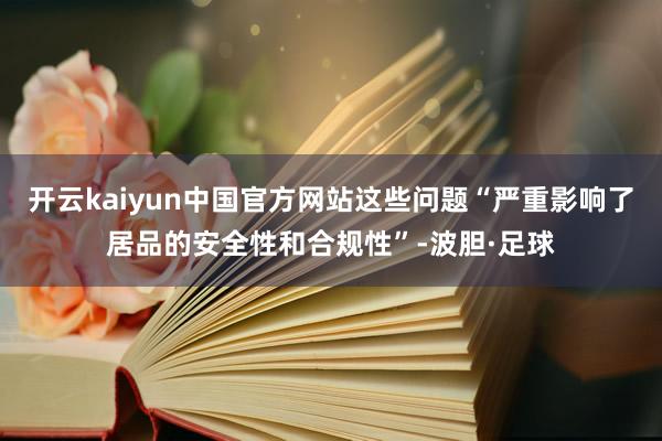 开云kaiyun中国官方网站这些问题“严重影响了居品的安全性和合规性”-波胆·足球