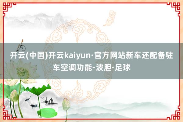 开云(中国)开云kaiyun·官方网站新车还配备驻车空调功能-波胆·足球