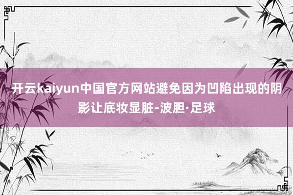 开云kaiyun中国官方网站避免因为凹陷出现的阴影让底妆显脏-波胆·足球