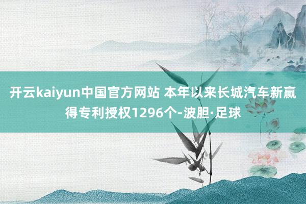 开云kaiyun中国官方网站 本年以来长城汽车新赢得专利授权1296个-波胆·足球