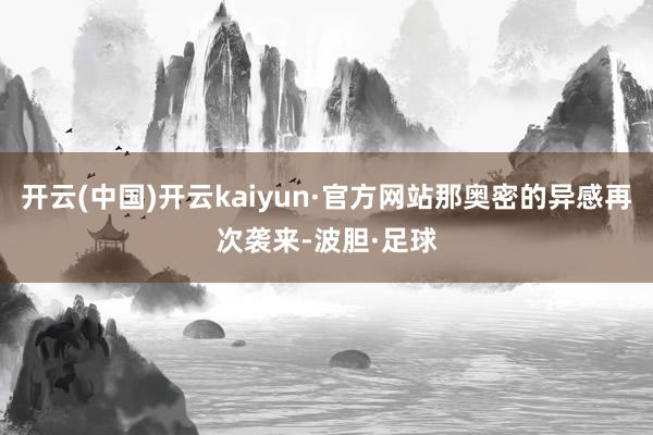 开云(中国)开云kaiyun·官方网站那奥密的异感再次袭来-波胆·足球