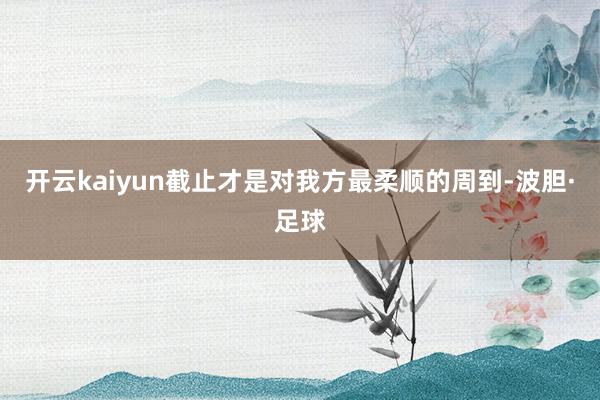 开云kaiyun截止才是对我方最柔顺的周到-波胆·足球