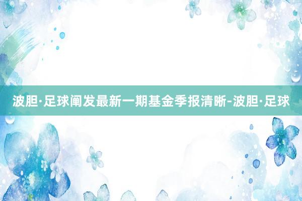 波胆·足球阐发最新一期基金季报清晰-波胆·足球