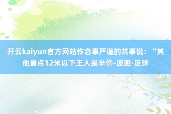 开云kaiyun官方网站作念事严谨的共事说：“其他景点12米以下王人是半价-波胆·足球