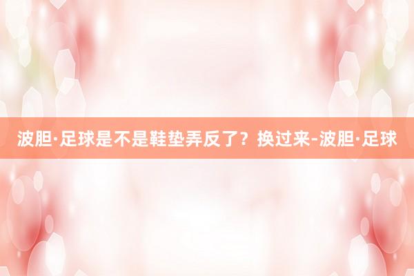 波胆·足球是不是鞋垫弄反了？换过来-波胆·足球