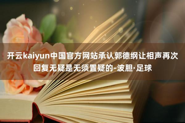 开云kaiyun中国官方网站承认郭德纲让相声再次回复无疑是无须置疑的-波胆·足球