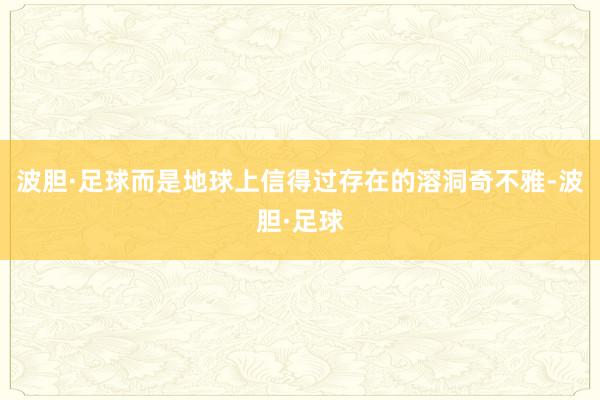 波胆·足球而是地球上信得过存在的溶洞奇不雅-波胆·足球