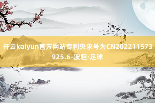 开云kaiyun官方网站专利央求号为CN202211573925.6-波胆·足球