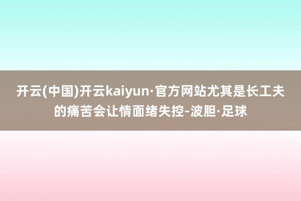 开云(中国)开云kaiyun·官方网站尤其是长工夫的痛苦会让情面绪失控-波胆·足球