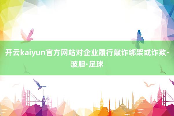 开云kaiyun官方网站对企业履行敲诈绑架或诈欺-波胆·足球