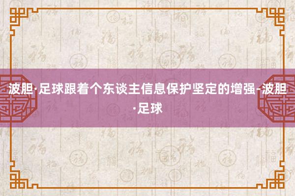 波胆·足球跟着个东谈主信息保护坚定的增强-波胆·足球