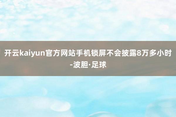 开云kaiyun官方网站手机锁屏不会披露8万多小时-波胆·足球