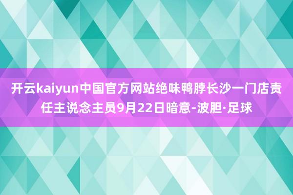 开云kaiyun中国官方网站绝味鸭脖长沙一门店责任主说念主员9月22日暗意-波胆·足球