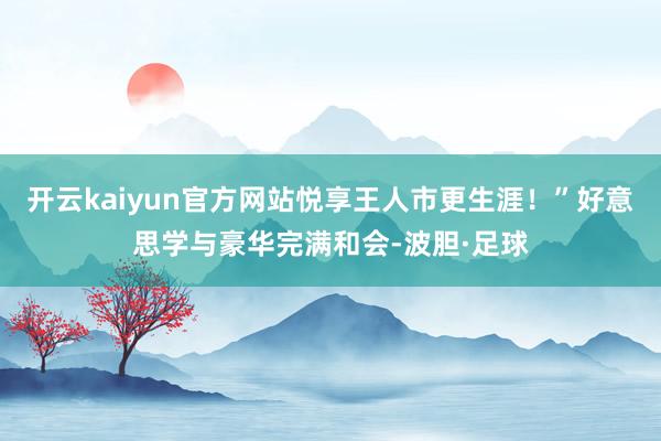 开云kaiyun官方网站悦享王人市更生涯！”好意思学与豪华完满和会-波胆·足球