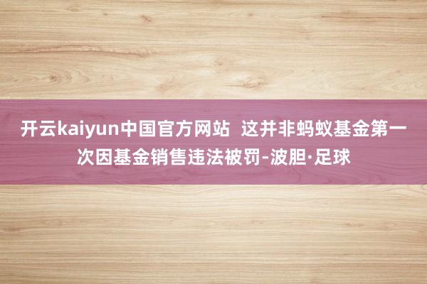 开云kaiyun中国官方网站  这并非蚂蚁基金第一次因基金销售违法被罚-波胆·足球