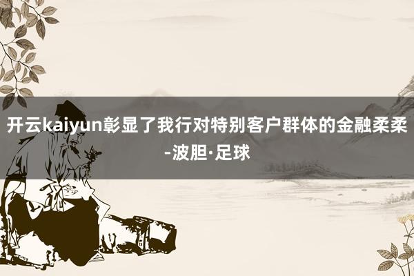 开云kaiyun彰显了我行对特别客户群体的金融柔柔-波胆·足球