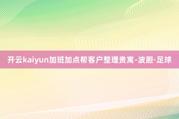 开云kaiyun加班加点帮客户整理贵寓-波胆·足球