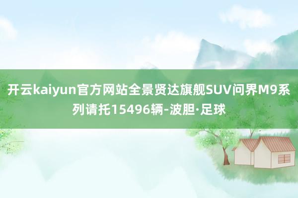 开云kaiyun官方网站全景贤达旗舰SUV问界M9系列请托15496辆-波胆·足球