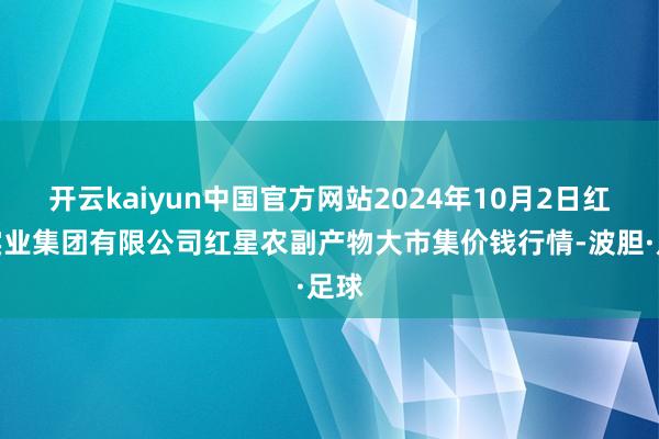 开云kaiyun中国官方网站2024年10月2日红星实业集团有限公司红星农副产物大市集价钱行情-波胆·足球