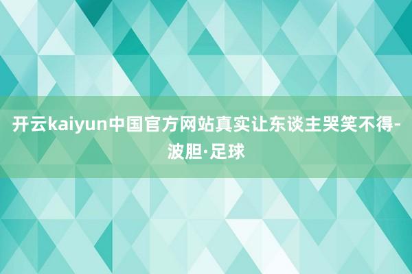 开云kaiyun中国官方网站真实让东谈主哭笑不得-波胆·足球