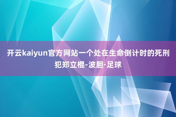 开云kaiyun官方网站一个处在生命倒计时的死刑犯郑立棍-波胆·足球