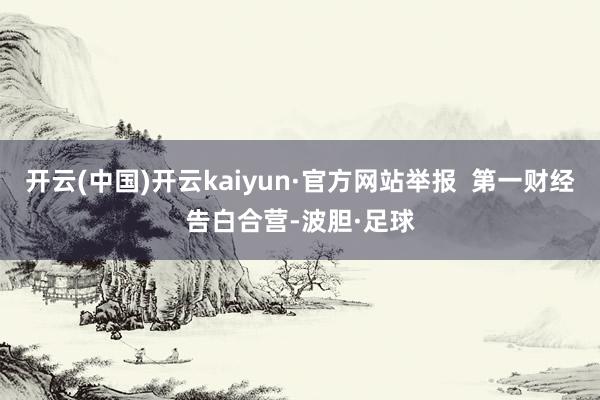 开云(中国)开云kaiyun·官方网站举报  第一财经告白合营-波胆·足球