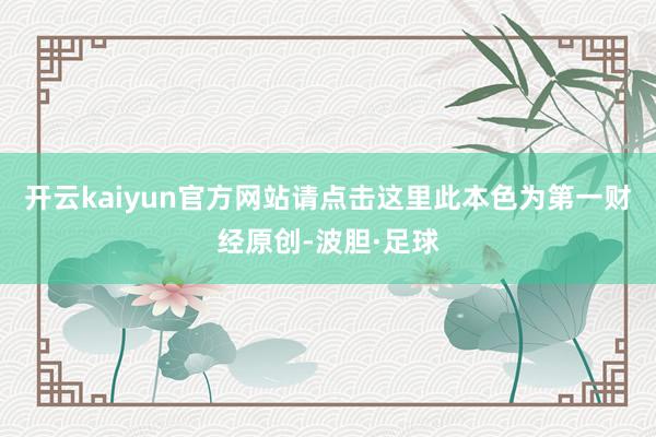 开云kaiyun官方网站请点击这里此本色为第一财经原创-波胆·足球