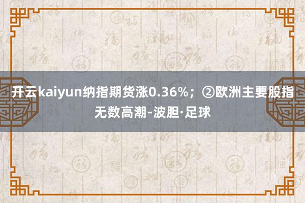 开云kaiyun纳指期货涨0.36%；②欧洲主要股指无数高潮-波胆·足球