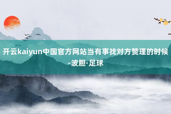 开云kaiyun中国官方网站当有事找对方赞理的时候-波胆·足球