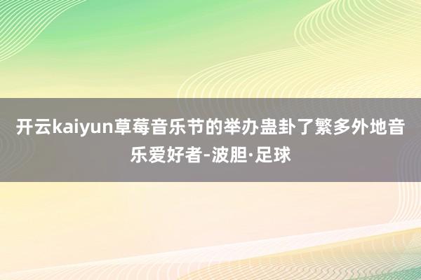 开云kaiyun草莓音乐节的举办蛊卦了繁多外地音乐爱好者-波胆·足球