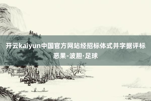 开云kaiyun中国官方网站经招标体式并字据评标恶果-波胆·足球