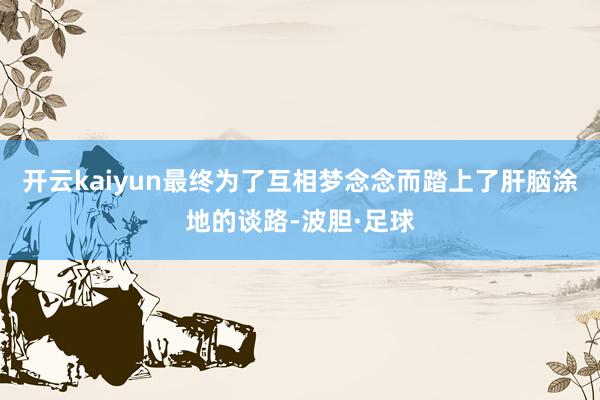 开云kaiyun最终为了互相梦念念而踏上了肝脑涂地的谈路-波胆·足球