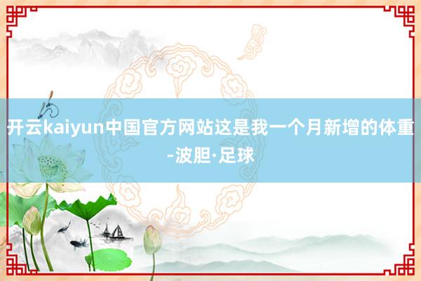 开云kaiyun中国官方网站这是我一个月新增的体重-波胆·足球