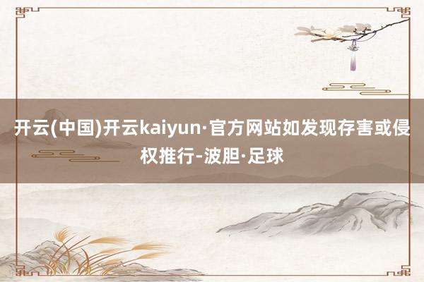 开云(中国)开云kaiyun·官方网站如发现存害或侵权推行-波胆·足球