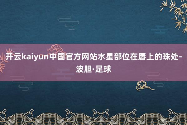 开云kaiyun中国官方网站水星部位在唇上的珠处-波胆·足球