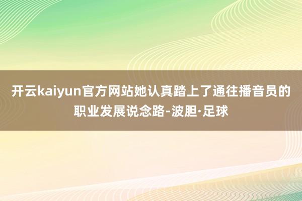 开云kaiyun官方网站她认真踏上了通往播音员的职业发展说念路-波胆·足球