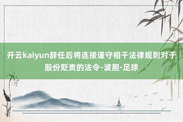 开云kaiyun辞任后将连接谨守相干法律规则对于股份贬责的法令-波胆·足球