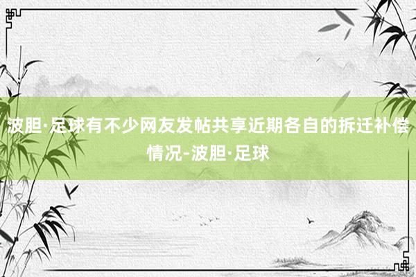 波胆·足球有不少网友发帖共享近期各自的拆迁补偿情况-波胆·足球