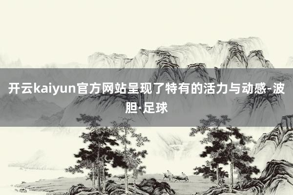 开云kaiyun官方网站呈现了特有的活力与动感-波胆·足球