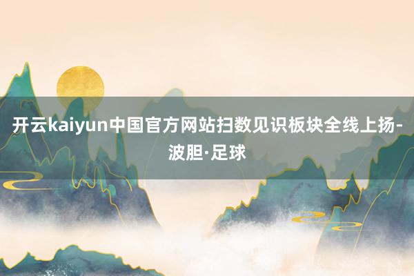 开云kaiyun中国官方网站扫数见识板块全线上扬-波胆·足球