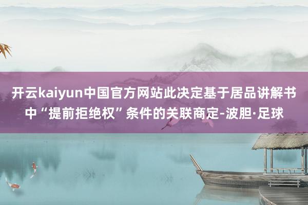 开云kaiyun中国官方网站此决定基于居品讲解书中“提前拒绝权”条件的关联商定-波胆·足球