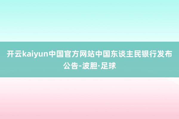 开云kaiyun中国官方网站中国东谈主民银行发布公告-波胆·足球