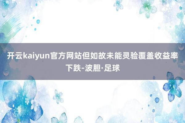 开云kaiyun官方网站但如故未能灵验覆盖收益率下跌-波胆·足球