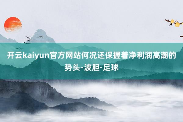 开云kaiyun官方网站何况还保握着净利润高潮的势头-波胆·足球