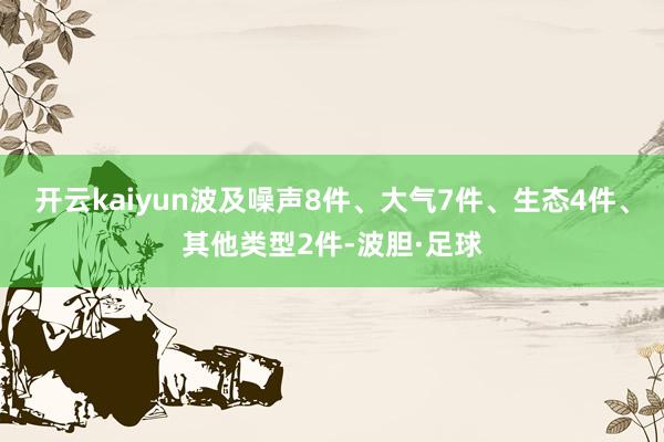 开云kaiyun波及噪声8件、大气7件、生态4件、其他类型2件-波胆·足球