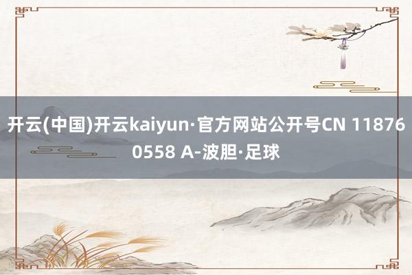 开云(中国)开云kaiyun·官方网站公开号CN 118760558 A-波胆·足球