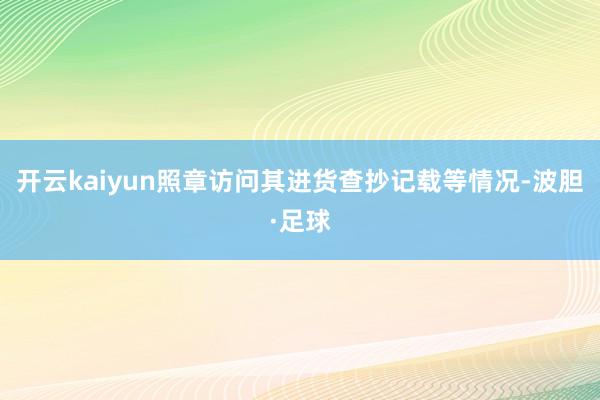 开云kaiyun照章访问其进货查抄记载等情况-波胆·足球