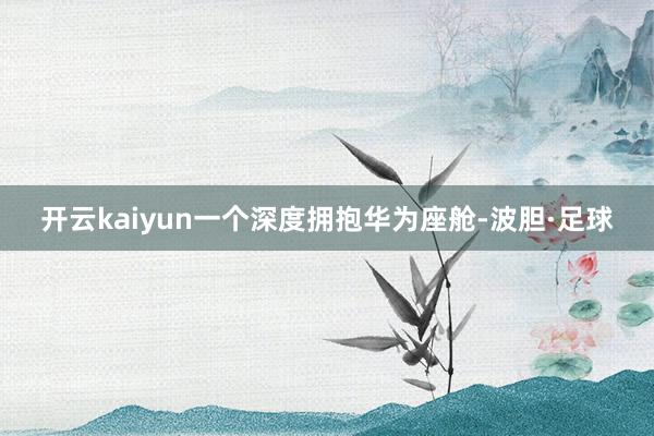 开云kaiyun一个深度拥抱华为座舱-波胆·足球