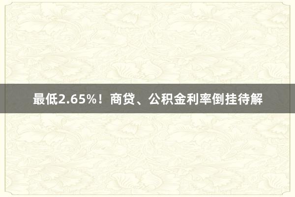 最低2.65%！商贷、公积金利率倒挂待解